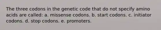 The three codons in the genetic code that do not specify <a href='https://www.questionai.com/knowledge/k9gb720LCl-amino-acids' class='anchor-knowledge'>amino acids</a> are called: a. missense codons. b. start codons. c. initiator codons. d. stop codons. e. promoters.