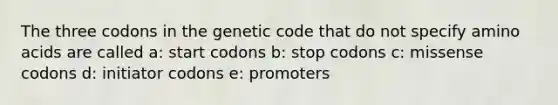 The three codons in the genetic code that do not specify amino acids are called a: start codons b: stop codons c: missense codons d: initiator codons e: promoters