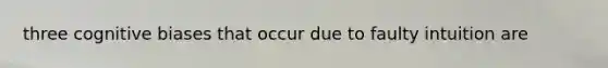 three cognitive biases that occur due to faulty intuition are