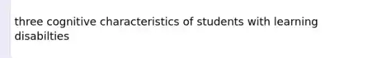 three cognitive characteristics of students with learning disabilties