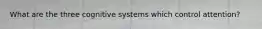 What are the three cognitive systems which control attention?