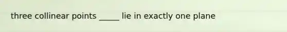 three collinear points _____ lie in exactly one plane