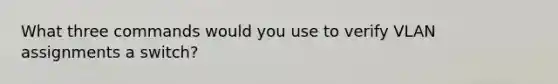 What three commands would you use to verify VLAN assignments a switch?