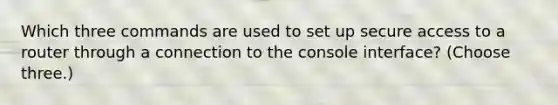 Which three commands are used to set up secure access to a router through a connection to the console interface? (Choose three.)