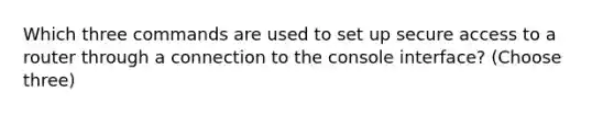 Which three commands are used to set up secure access to a router through a connection to the console interface? (Choose three)