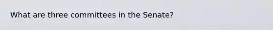 What are three committees in the Senate?