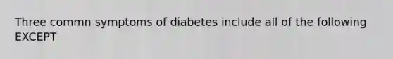 Three commn symptoms of diabetes include all of the following EXCEPT