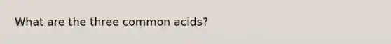 What are the three common acids?