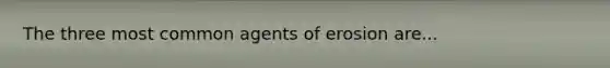 The three most common agents of erosion are...