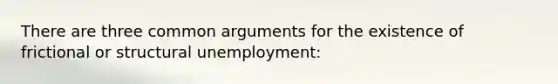 There are three common arguments for the existence of frictional or structural unemployment: