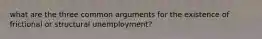 what are the three common arguments for the existence of frictional or structural unemployment?