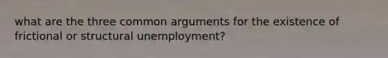 what are the three common arguments for the existence of frictional or structural unemployment?