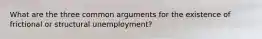 What are the three common arguments for the existence of frictional or structural unemployment?