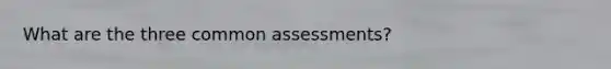 What are the three common assessments?