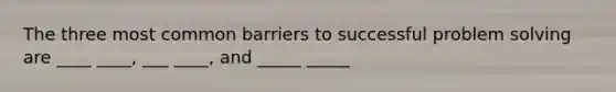 The three most common barriers to successful problem solving are ____ ____, ___ ____, and _____ _____