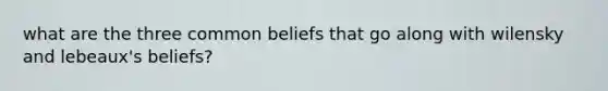 what are the three common beliefs that go along with wilensky and lebeaux's beliefs?