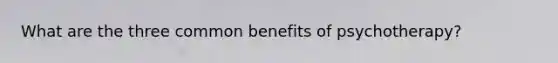 What are the three common benefits of psychotherapy?