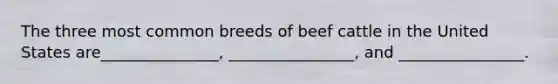 The three most common breeds of beef cattle in the United States are_______________, ________________, and ________________.