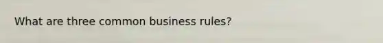 What are three common business rules?