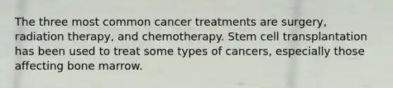 The three most common cancer treatments are surgery, radiation therapy, and chemotherapy. Stem cell transplantation has been used to treat some types of cancers, especially those affecting bone marrow.