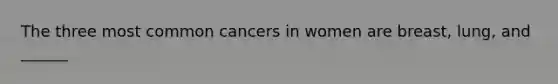 The three most common cancers in women are breast, lung, and ______