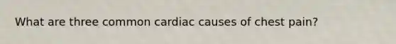 What are three common cardiac causes of chest pain?