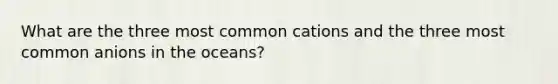 What are the three most common cations and the three most common anions in the oceans?