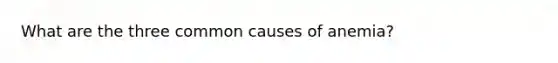 What are the three common causes of anemia?