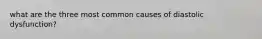 what are the three most common causes of diastolic dysfunction?