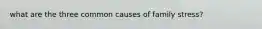 what are the three common causes of family stress?