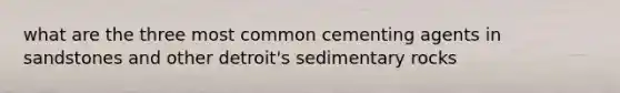 what are the three most common cementing agents in sandstones and other detroit's sedimentary rocks