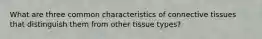 What are three common characteristics of connective tissues that distinguish them from other tissue types?