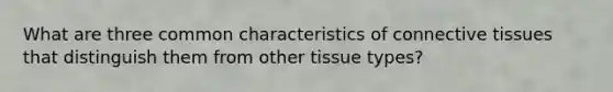 What are three common characteristics of connective tissues that distinguish them from other tissue types?