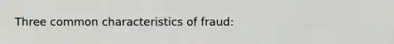 Three common characteristics of fraud: