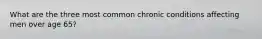 What are the three most common chronic conditions affecting men over age 65?