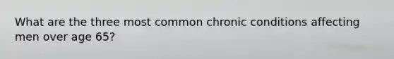 What are the three most common chronic conditions affecting men over age 65?