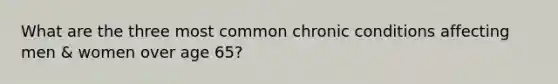 What are the three most common chronic conditions affecting men & women over age 65?