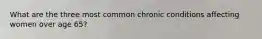 What are the three most common chronic conditions affecting women over age 65?