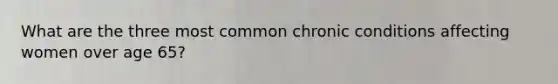 What are the three most common chronic conditions affecting women over age 65?
