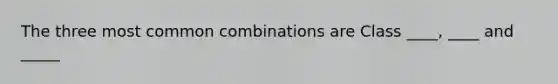 The three most common combinations are Class ____, ____ and _____