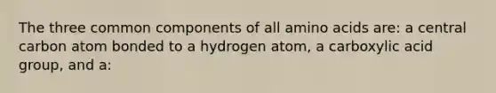 The three common components of all amino acids are: a central carbon atom bonded to a hydrogen atom, a carboxylic acid group, and a: