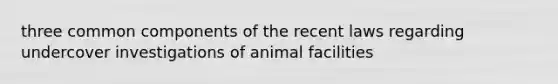 three common components of the recent laws regarding undercover investigations of animal facilities