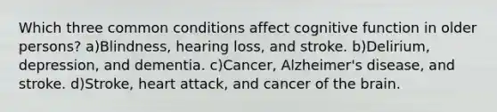 Which three common conditions affect cognitive function in older persons? a)Blindness, hearing loss, and stroke. b)Delirium, depression, and dementia. c)Cancer, Alzheimer's disease, and stroke. d)Stroke, heart attack, and cancer of the brain.