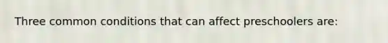 Three common conditions that can affect preschoolers are: