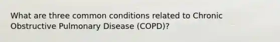 What are three common conditions related to Chronic Obstructive Pulmonary Disease (COPD)?