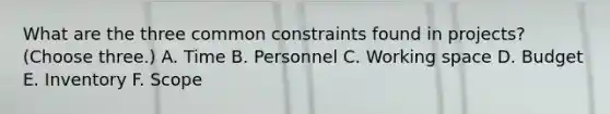 What are the three common constraints found in projects? (Choose three.) A. Time B. Personnel C. Working space D. Budget E. Inventory F. Scope
