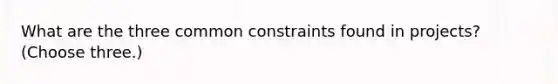 What are the three common constraints found in projects? (Choose three.)