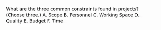 What are the three common constraints found in projects? (Choose three.) A. Scope B. Personnel C. Working Space D. Quality E. Budget F. Time