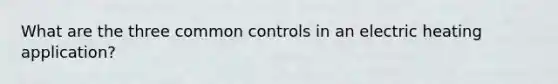 What are the three common controls in an electric heating application?