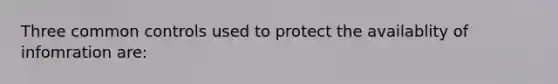 Three common controls used to protect the availablity of infomration are: